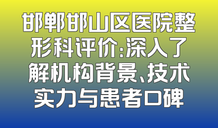 邯郸邯山区医院整形科评价：深入了解机构背景、技术实力与患者口碑