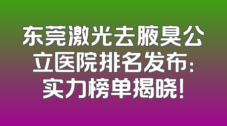 东莞激光去腋臭公立医院排名发布：实力榜单揭晓！