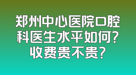 郑州中心医院口腔科医生水平如何？收费贵不贵？
