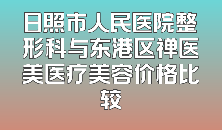 日照市人民医院整形科与东港区禅医美医疗美容价格比较