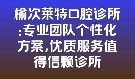 榆次莱特口腔诊所：专业团队个性化方案，优质服务值得信赖诊所