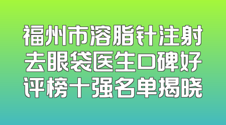 福州市溶脂针注射去眼袋医生口碑好评榜十强名单揭晓