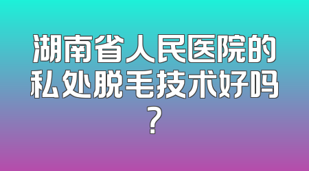 湖南省人民医院的私处脱毛技术好吗？