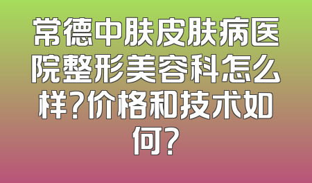 常德中肤皮肤病医院整形美容科怎么样？价格和技术如何？