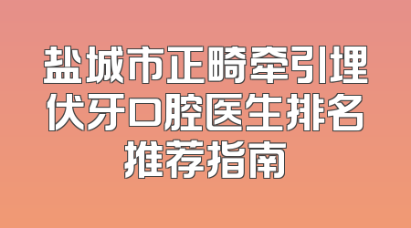 盐城市正畸牵引埋伏牙口腔医生排名推荐指南