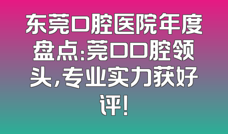 东莞口腔医院年度盘点：莞口口腔领头，专业实力获好评！