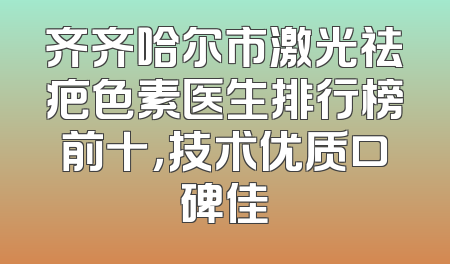 齐齐哈尔市激光祛疤色素医生排行榜前十，技术优质口碑佳