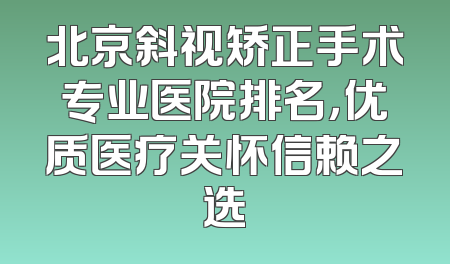 北京斜视矫正手术专业医院排名，优质医疗关怀信赖之选