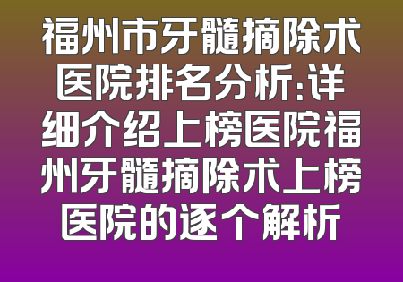 福州市牙髓摘除术医院排名分析：详细介绍上榜医院福州牙髓摘除术上榜医院的逐个解析