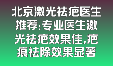 北京激光祛疤医生推荐：专业医生激光祛疤效果佳，疤痕祛除效果显著