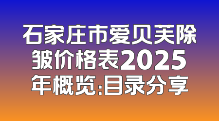 石家庄市爱贝芙除皱价格表2025年概览：目录分享