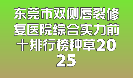 东莞市双侧唇裂修复医院综合实力前十排行榜种草2025