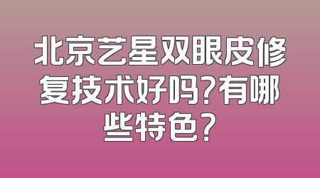 北京艺星双眼皮修复技术好吗？有哪些特色？
