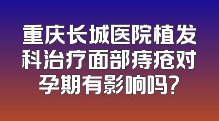 重庆长城医院植发科治疗面部痔疮对孕期有影响吗？