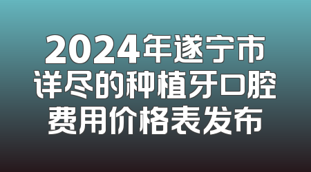 2024年遂宁市详尽的种植牙口腔费用价格表发布