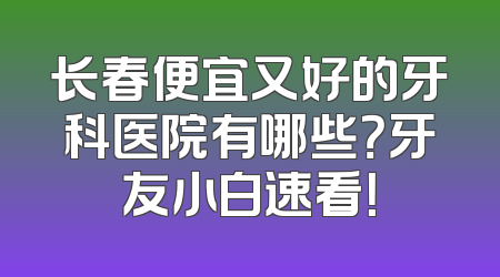 长春便宜又好的牙科医院有哪些？牙友小白速看！