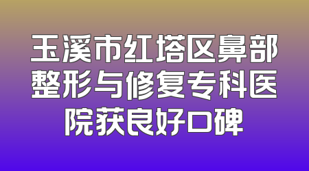 玉溪市红塔区鼻部整形与修复专科医院获良好口碑