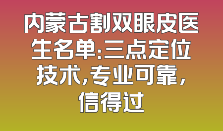 内蒙古割双眼皮医生名单：三点定位技术，专业可靠，信得过