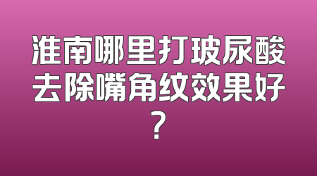 淮南哪里打玻尿酸去除嘴角纹效果好？