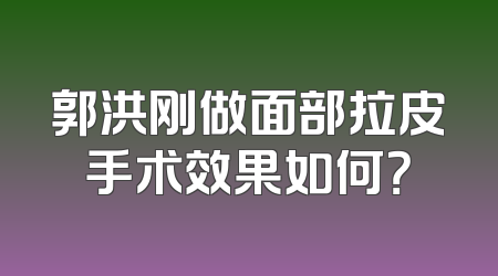 郭洪刚做面部拉皮手术效果如何？
