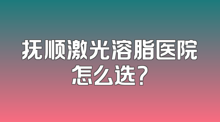 抚顺激光溶脂医院怎么选？
