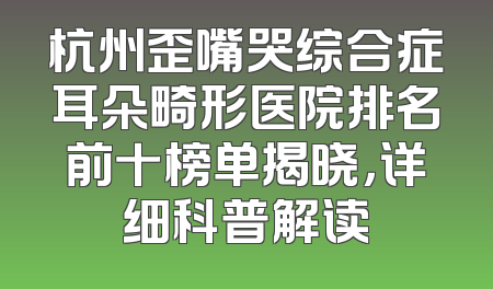 杭州歪嘴哭综合症耳朵畸形医院排名前十榜单揭晓，详细科普解读