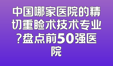 中国哪家医院的精切重睑术技术专业？盘点前50强医院