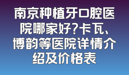 南京种植牙口腔医院哪家好？卡瓦、博韵等医院详情介绍及价格表