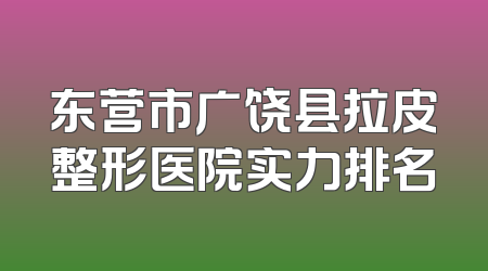 东营市广饶县拉皮整形医院实力排名