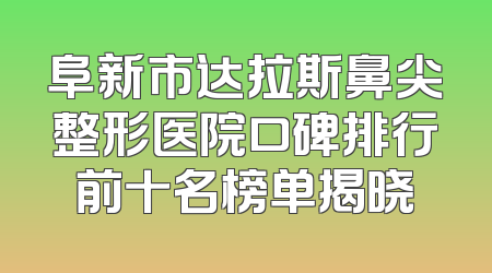 阜新市达拉斯鼻尖整形医院口碑排行前十名榜单揭晓