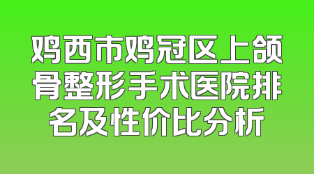 鸡西市鸡冠区上颌骨整形手术医院排名及性价比分析