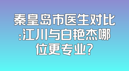 秦皇岛市医生对比：江川与白艳杰哪位更专业？