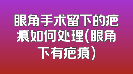眼角手术留下的疤痕如何处理(眼角下有疤痕)