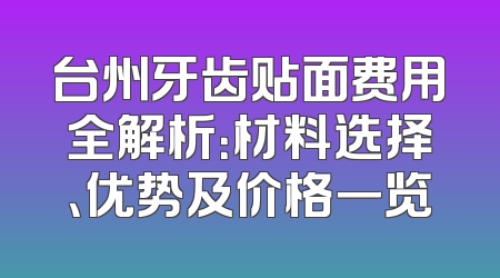 台州牙齿贴面费用全解析：材料选择、优势及价格一览