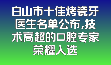 白山市十佳烤瓷牙医生名单公布，技术高超的口腔专家荣耀入选