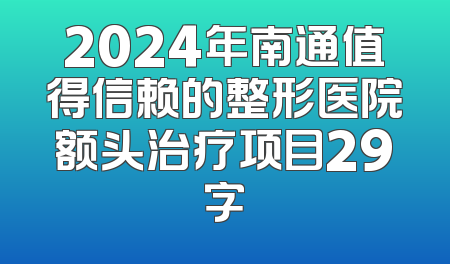 2024年南通值得信赖的整形医院额头治疗项目29字