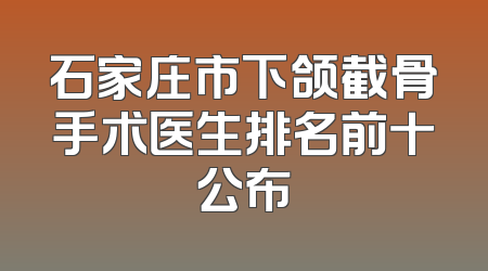 石家庄市下颌截骨手术医生排名前十公布