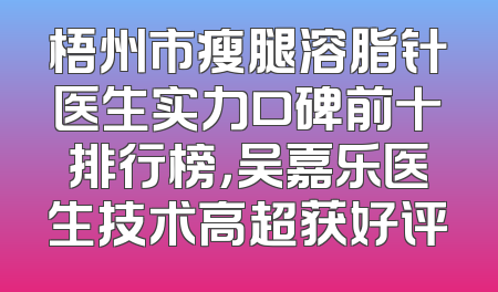 梧州市瘦腿溶脂针医生实力口碑前十排行榜，吴嘉乐医生技术高超获好评