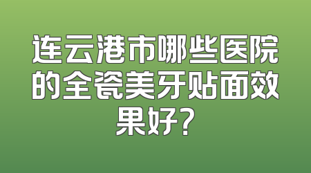 连云港市哪些医院的全瓷美牙贴面效果好？