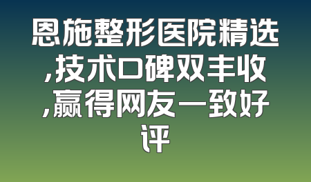 恩施整形医院精选，技术口碑双丰收，赢得网友一致好评