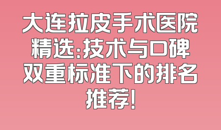 大连拉皮手术医院精选：技术与口碑双重标准下的排名推荐！