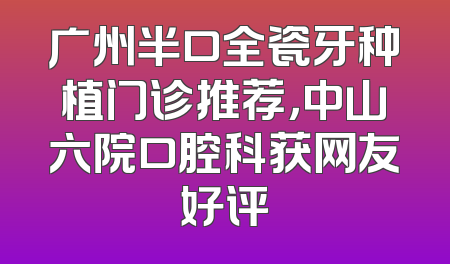 广州半口全瓷牙种植门诊推荐，中山六院口腔科获网友好评