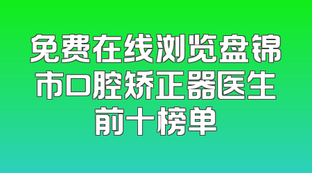 免费在线浏览盘锦市口腔矫正器医生前十榜单