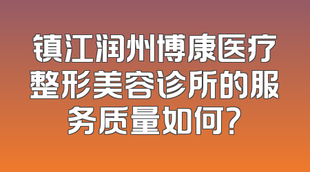 镇江润州博康医疗整形美容诊所的服务质量如何？