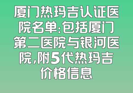 厦门热玛吉认证医院名单：包括厦门第二医院与银河医院，附5代热玛吉价格信息