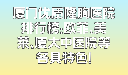 厦门优质隆胸医院排行榜：欧菲、美莱、厦大中医院等各具特色！
