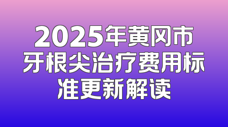2025年黄冈市牙根尖治疗费用标准更新解读