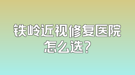 铁岭近视修复医院怎么选？