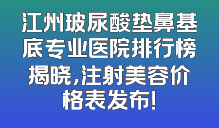 江州玻尿酸垫鼻基底专业医院排行榜揭晓，注射美容价格表发布！