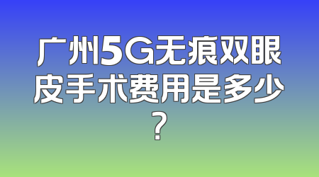广州5G无痕双眼皮手术费用是多少？